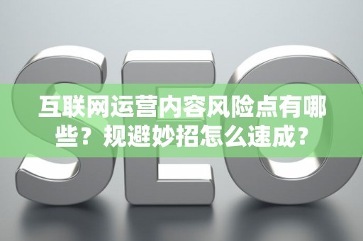 互联网运营内容风险点有哪些？规避妙招怎么速成？