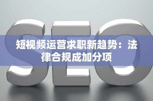 短视频运营求职新趋势：法律合规成加分项