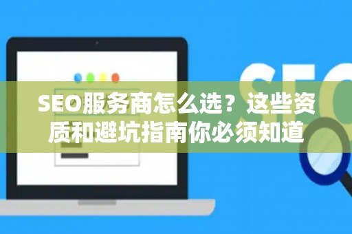 SEO服务商怎么选？这些资质和避坑指南你必须知道