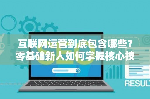 互联网运营到底包含哪些？零基础新人如何掌握核心技巧？